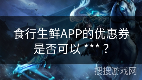 食行生鲜APP的优惠券是否可以 *** ？