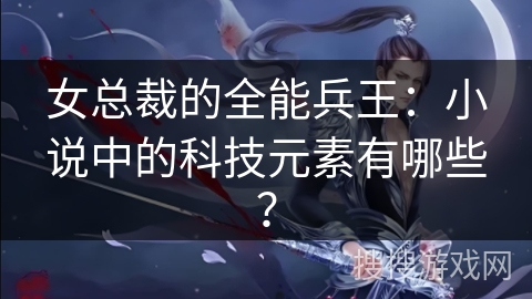 女总裁的全能兵王：小说中的科技元素有哪些？