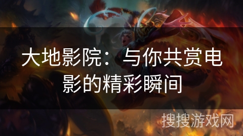 大地影院：与你共赏电影的精彩瞬间