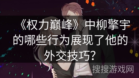 《权力巅峰》中柳擎宇的哪些行为展现了他的外交技巧？