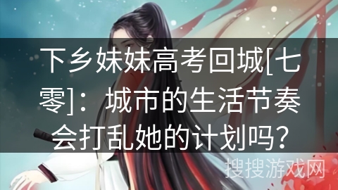 下乡妹妹高考回城[七零]：城市的生活节奏会打乱她的计划吗？