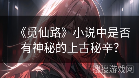 《觅仙路》小说中是否有神秘的上古秘辛？