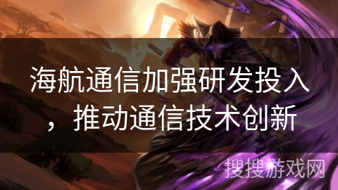海航通信加强研发投入，推动通信技术创新