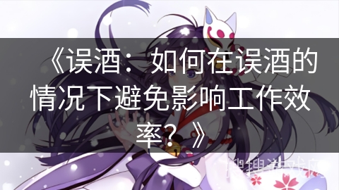 《误酒：如何在误酒的情况下避免影响工作效率？》