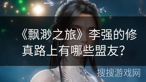 《飘渺之旅》李强的修真路上有哪些盟友？