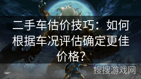 二手车估价技巧：如何根据车况评估确定更佳价格？
