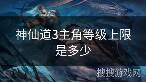 神仙道3主角等级上限是多少