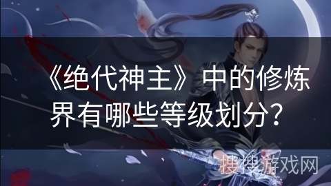 《绝代神主》中的修炼界有哪些等级划分？