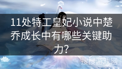 11处特工皇妃小说中楚乔成长中有哪些关键助力？