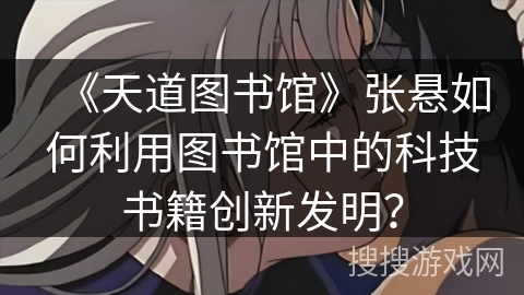 《天道图书馆》张悬如何利用图书馆中的科技书籍创新发明？