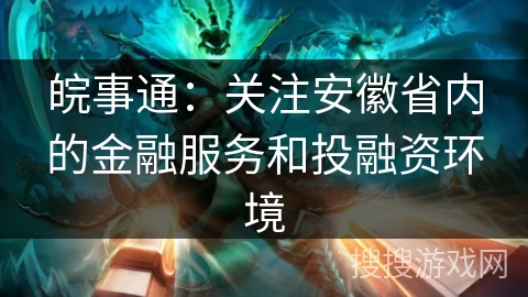 皖事通：关注安徽省内的金融服务和投融资环境