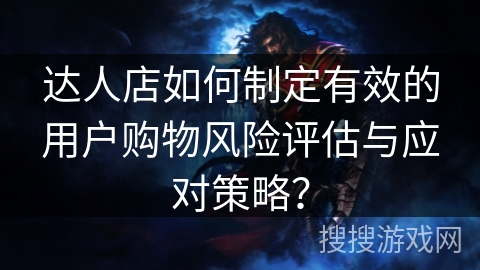 达人店如何制定有效的用户购物风险评估与应对策略？