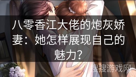 八零香江大佬的炮灰娇妻：她怎样展现自己的魅力？