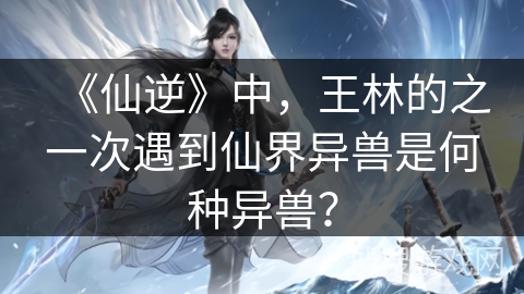 《仙逆》中，王林的之一次遇到仙界异兽是何种异兽？