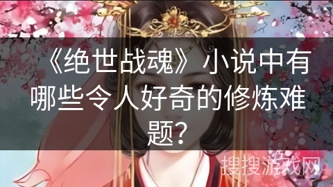 《绝世战魂》小说中有哪些令人好奇的修炼难题？