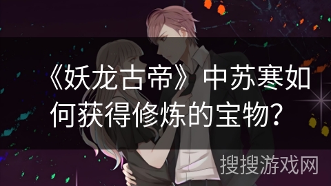 《妖龙古帝》中苏寒如何获得修炼的宝物？