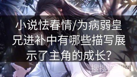 小说怯春情/为病弱皇兄进补中有哪些描写展示了主角的成长？