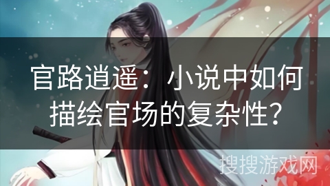 官路逍遥：小说中如何描绘官场的复杂性？