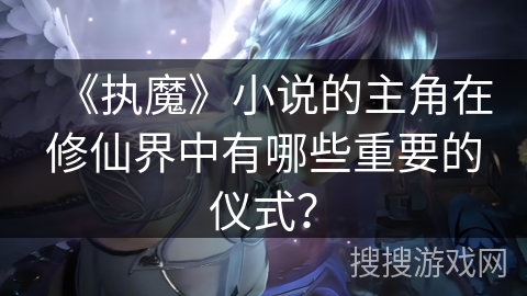 《执魔》小说的主角在修仙界中有哪些重要的仪式？