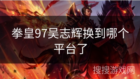 拳皇97吴志辉换到哪个平台了
