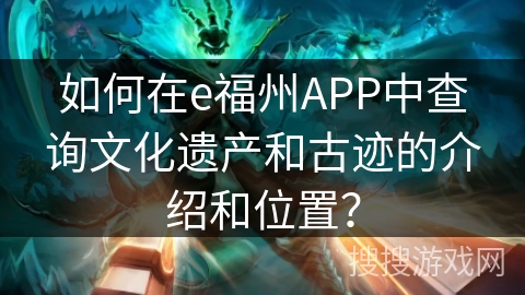 如何在e福州APP中查询文化遗产和古迹的介绍和位置？