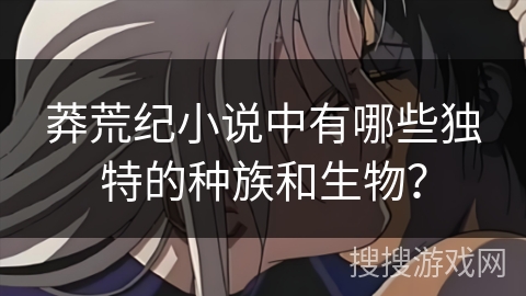 莽荒纪小说中有哪些独特的种族和生物？