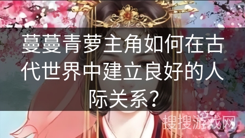 蔓蔓青萝主角如何在古代世界中建立良好的人际关系？