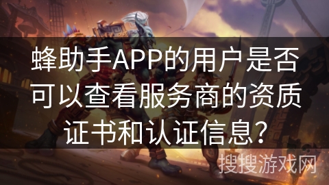 蜂助手APP的用户是否可以查看服务商的资质证书和认证信息? 蜂助手APP的用户是否可以查看服务商的资质证书和认证信息?