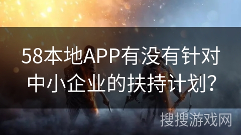 58本地APP有没有针对中小企业的扶持计划？