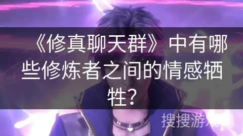 《修真聊天群》中有哪些修炼者之间的情感牺牲? 《修真聊天群》中有哪些修炼者之间的情感牺牲?