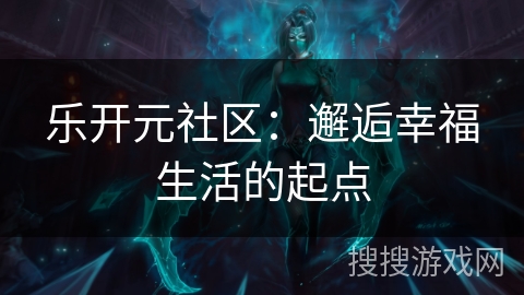乐开元社区:邂逅幸福生活的起点 乐开元社区:邂逅幸福生活的起点