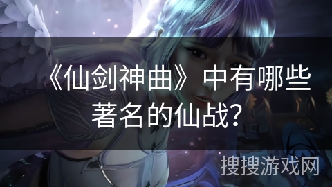 《仙剑神曲》中有哪些著名的仙战? 《仙剑神曲》中有哪些著名的仙战?