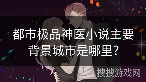 都市极品神医小说主要背景城市是哪里? 都市极品神医小说主要背景城市是哪里?