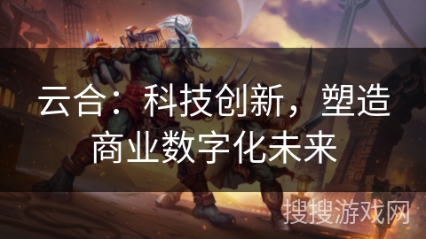 云合：科技创新，塑造商业数字化未来