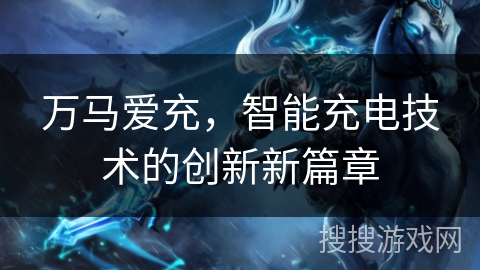 万马爱充，智能充电技术的创新新篇章