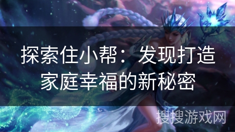 探索住小帮：发现打造家庭幸福的新秘密