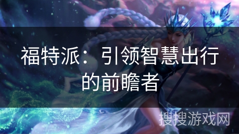 福特派：引领智慧出行的前瞻者