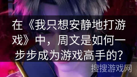 在《我只想安静地打游戏》中，周文是如何一步步成为游戏高手的？