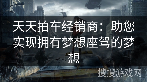 天天拍车经销商：助您实现拥有梦想座驾的梦想