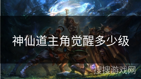 神仙道主角觉醒多少级 神仙道主角觉醒多少级