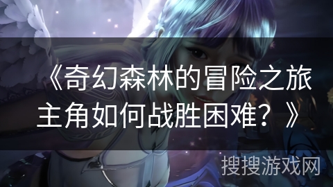 《奇幻森林的冒险之旅主角如何战胜困难？》