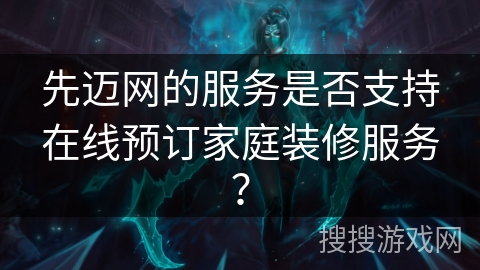 先迈网的服务是否支持在线预订家庭装修服务？