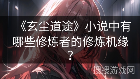 《玄尘道途》小说中有哪些修炼者的修炼机缘? 《玄尘道途》小说中有哪些修炼者的修炼机缘?