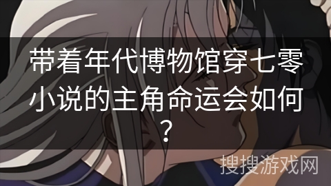 带着年代博物馆穿七零小说的主角命运会如何? 带着年代博物馆穿七零小说的主角命运会如何?