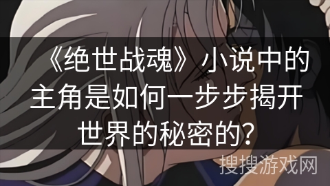 《绝世战魂》小说中的主角是如何一步步揭开世界的秘密的？