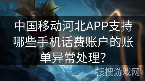中国移动河北APP支持哪些手机话费账户的账单异常处理？