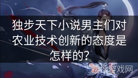 独步天下小说男主们对农业技术创新的态度是怎样的? 独步天下小说男主们对农业技术创新的态度是怎样的?