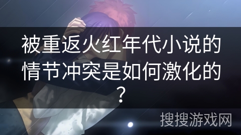 被重返火红年代小说的情节冲突是如何激化的？
