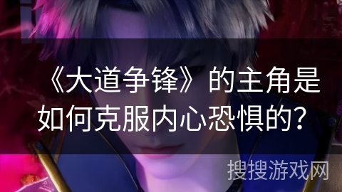 《大道争锋》的主角是如何克服内心恐惧的？