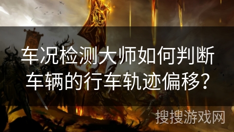 车况检测大师如何判断车辆的行车轨迹偏移？